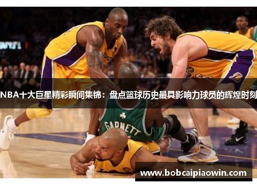 NBA十大巨星精彩瞬间集锦：盘点篮球历史最具影响力球员的辉煌时刻