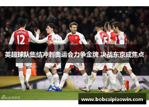 英超球队集结冲刺奥运会力争金牌 决战东京成焦点