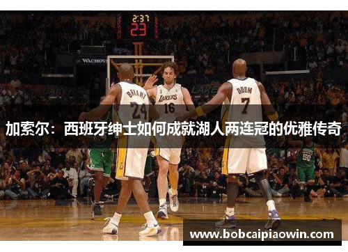 加索尔：西班牙绅士如何成就湖人两连冠的优雅传奇
