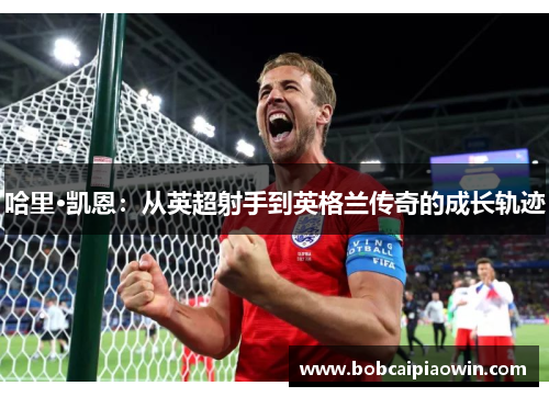 哈里·凯恩：从英超射手到英格兰传奇的成长轨迹