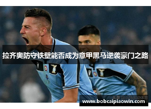拉齐奥防守铁壁能否成为意甲黑马逆袭豪门之路