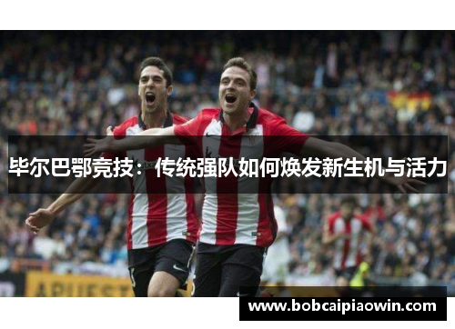 毕尔巴鄂竞技：传统强队如何焕发新生机与活力