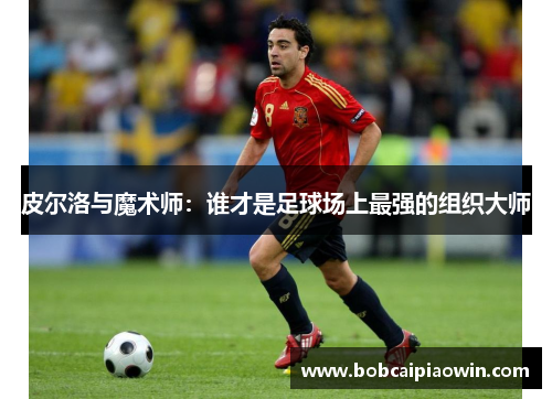 皮尔洛与魔术师：谁才是足球场上最强的组织大师