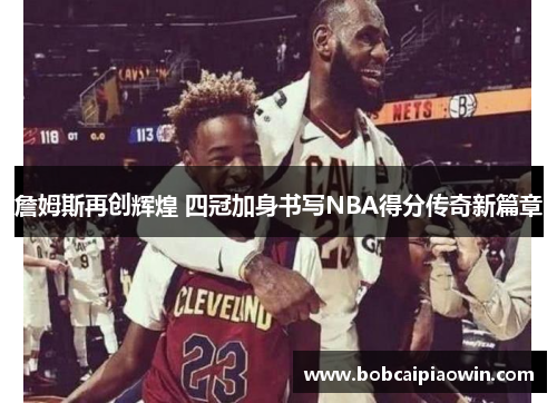 詹姆斯再创辉煌 四冠加身书写NBA得分传奇新篇章