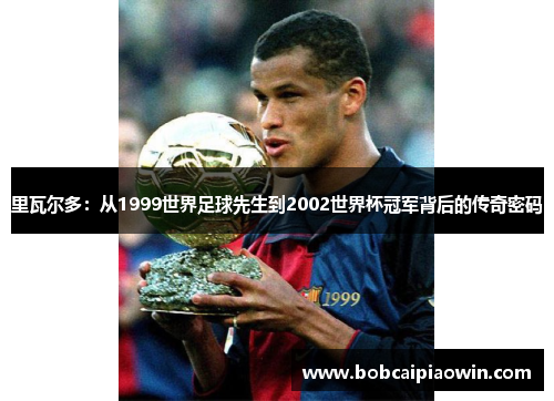 里瓦尔多：从1999世界足球先生到2002世界杯冠军背后的传奇密码