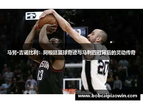 马努·吉诺比利：阿根廷篮球奇迹与马刺四冠背后的灵动传奇
