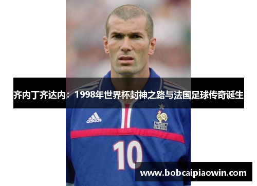齐内丁齐达内：1998年世界杯封神之路与法国足球传奇诞生