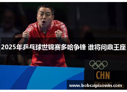2025年乒乓球世锦赛多哈争锋 谁将问鼎王座