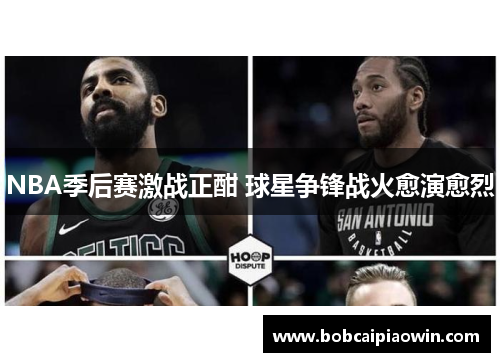 NBA季后赛激战正酣 球星争锋战火愈演愈烈