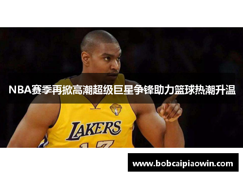 NBA赛季再掀高潮超级巨星争锋助力篮球热潮升温