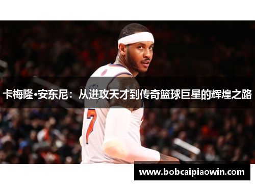 卡梅隆·安东尼：从进攻天才到传奇篮球巨星的辉煌之路