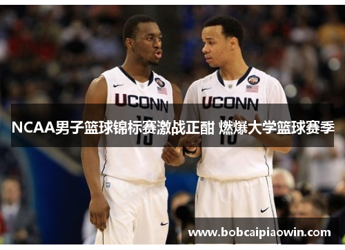 NCAA男子篮球锦标赛激战正酣 燃爆大学篮球赛季
