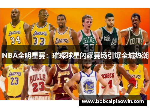 NBA全明星赛：璀璨球星闪耀赛场引爆全城热潮