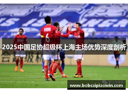 2025中国足协超级杯上海主场优势深度剖析