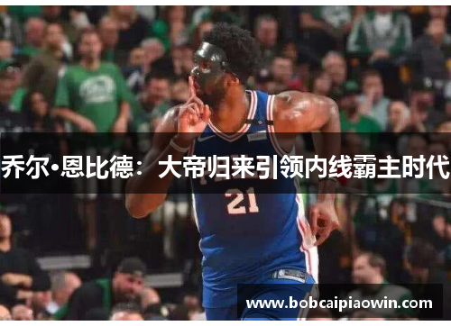 乔尔·恩比德：大帝归来引领内线霸主时代