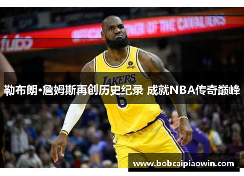 勒布朗·詹姆斯再创历史纪录 成就NBA传奇巅峰