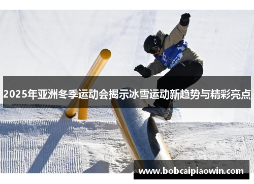 2025年亚洲冬季运动会揭示冰雪运动新趋势与精彩亮点