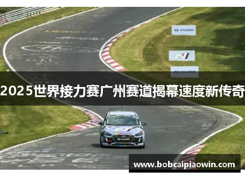 2025世界接力赛广州赛道揭幕速度新传奇