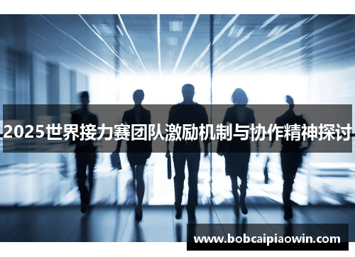 2025世界接力赛团队激励机制与协作精神探讨