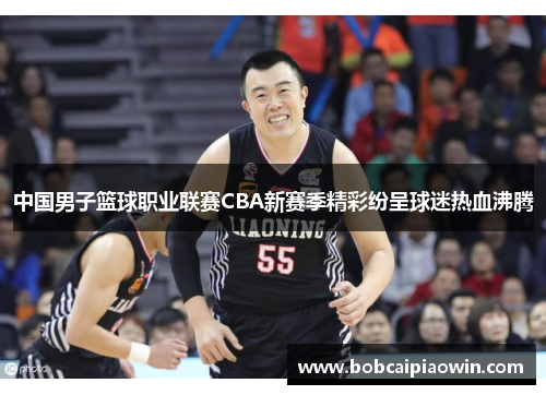 中国男子篮球职业联赛CBA新赛季精彩纷呈球迷热血沸腾