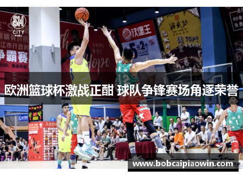 欧洲篮球杯激战正酣 球队争锋赛场角逐荣誉