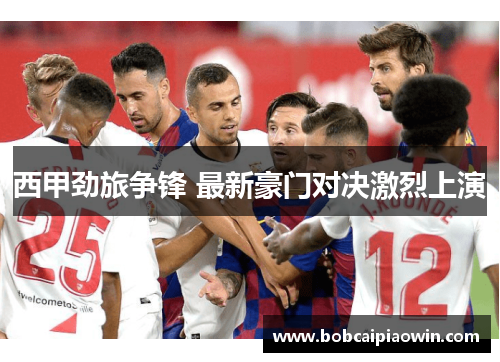 西甲劲旅争锋 最新豪门对决激烈上演