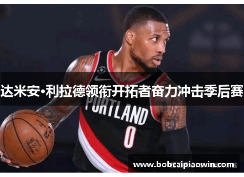 达米安·利拉德领衔开拓者奋力冲击季后赛