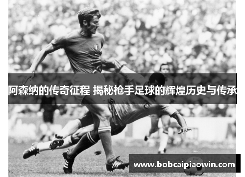 阿森纳的传奇征程 揭秘枪手足球的辉煌历史与传承