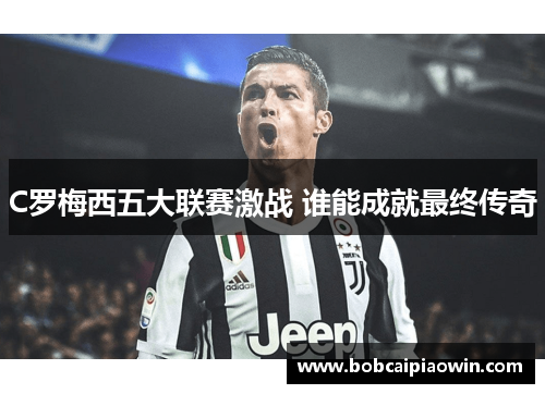 C罗梅西五大联赛激战 谁能成就最终传奇