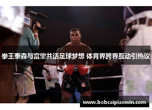 拳王泰森与富里共话足球梦想 体育界跨界互动引热议