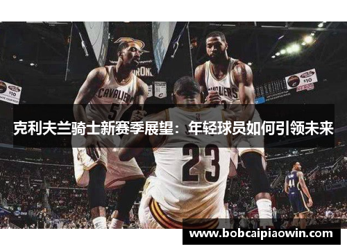克利夫兰骑士新赛季展望：年轻球员如何引领未来