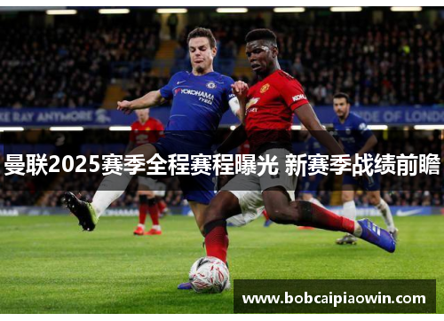 曼联2025赛季全程赛程曝光 新赛季战绩前瞻