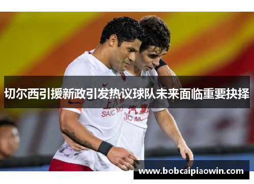 切尔西引援新政引发热议球队未来面临重要抉择