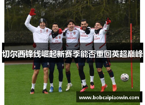 切尔西锋线崛起新赛季能否重回英超巅峰