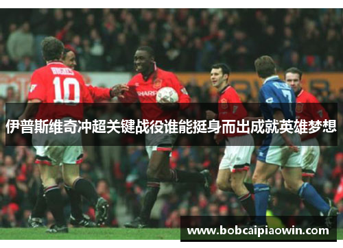伊普斯维奇冲超关键战役谁能挺身而出成就英雄梦想
