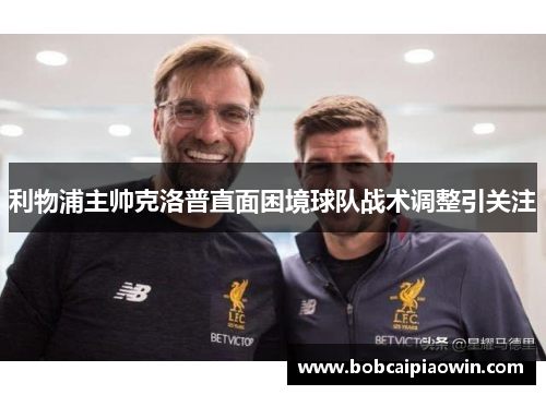利物浦主帅克洛普直面困境球队战术调整引关注