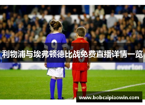 利物浦与埃弗顿德比战免费直播详情一览