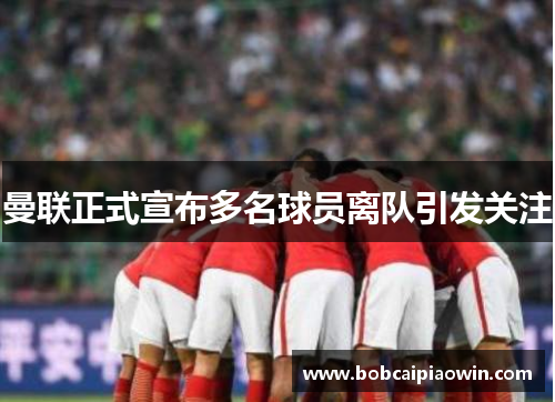 曼联正式宣布多名球员离队引发关注