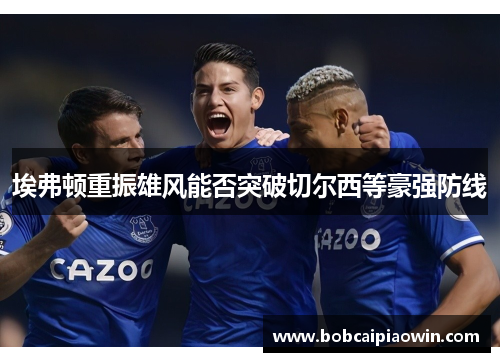 埃弗顿重振雄风能否突破切尔西等豪强防线