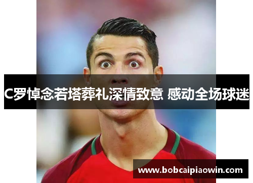 C罗悼念若塔葬礼深情致意 感动全场球迷