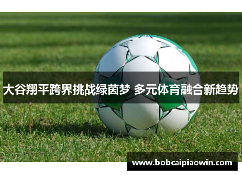 大谷翔平跨界挑战绿茵梦 多元体育融合新趋势