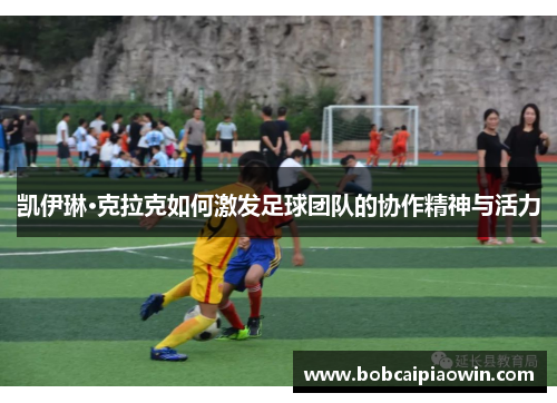 凯伊琳·克拉克如何激发足球团队的协作精神与活力