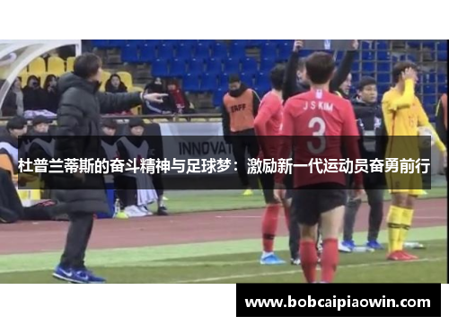 杜普兰蒂斯的奋斗精神与足球梦：激励新一代运动员奋勇前行