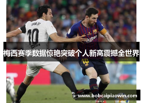 梅西赛季数据惊艳突破个人新高震撼全世界